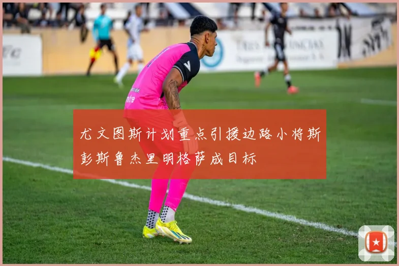 尤文图斯计划重点引援边路小将斯彭斯鲁杰里明格萨成目标