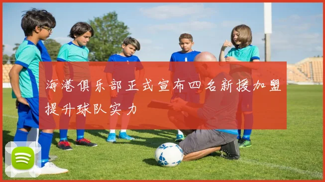 海港俱乐部正式宣布四名新援加盟提升球队实力