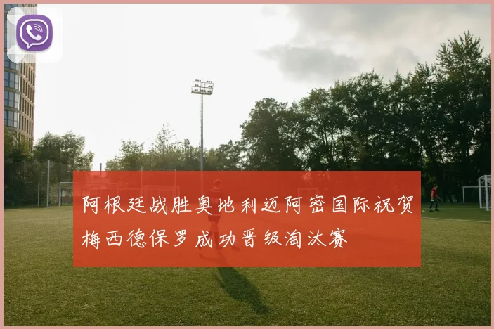 阿根廷战胜奥地利迈阿密国际祝贺梅西德保罗成功晋级淘汰赛