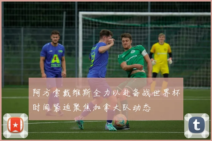阿方索戴维斯全力以赴备战世界杯时间紧迫聚焦加拿大队动态
