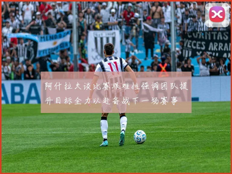 阿什拉夫谈比赛艰难性强调团队提升目标全力以赴备战下一场赛事