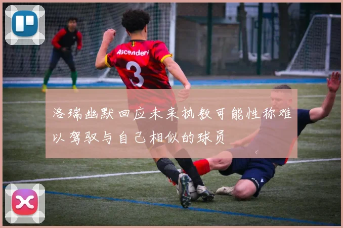 洛瑞幽默回应未来执教可能性称难以驾驭与自己相似的球员