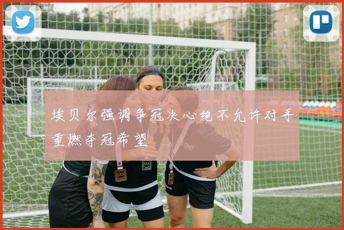 埃贝尔强调争冠决心绝不允许对手重燃夺冠希望