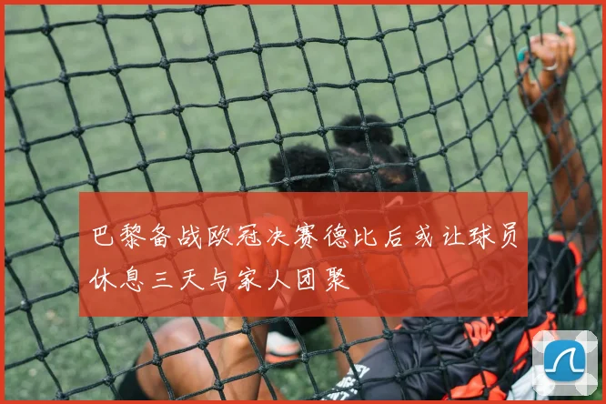 巴黎备战欧冠决赛德比后或让球员休息三天与家人团聚