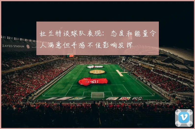 杜兰特谈球队表现：态度和能量令人满意但手感不佳影响发挥