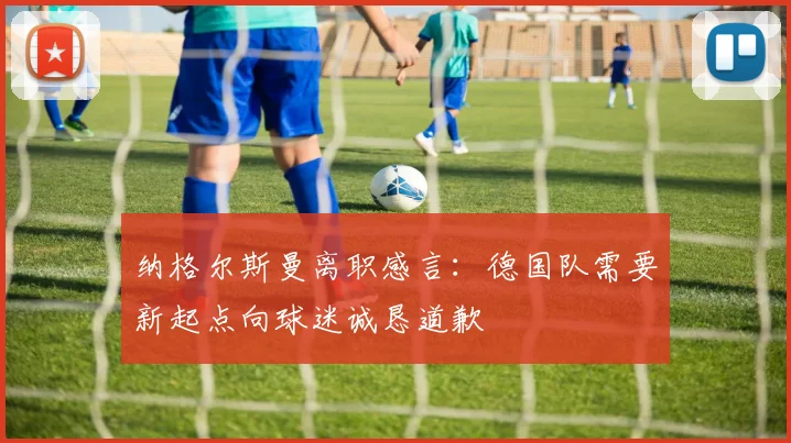 纳格尔斯曼离职感言：德国队需要新起点向球迷诚恳道歉