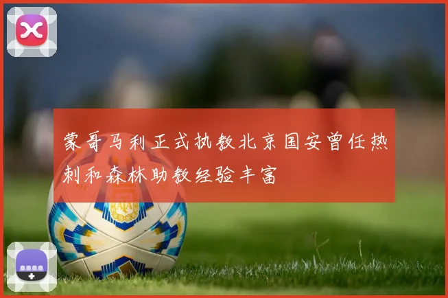 蒙哥马利正式执教北京国安曾任热刺和森林助教经验丰富