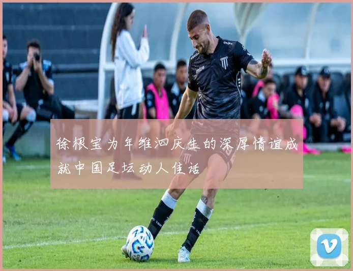 徐根宝为年维泗庆生的深厚情谊成就中国足坛动人佳话