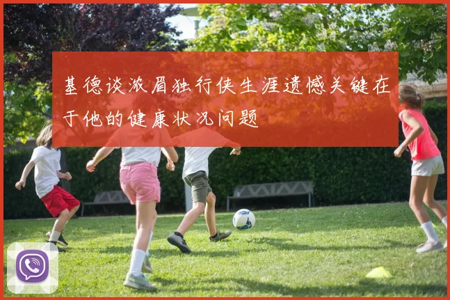 基德谈浓眉独行侠生涯遗憾关键在于他的健康状况问题