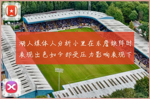 湖人媒体人分析小里在东詹缺阵时表现出色如今却受压力影响表现下滑