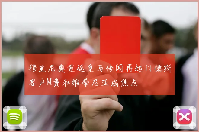 穆里尼奥重返皇马传闻再起门德斯客户M费和维蒂尼亚成焦点