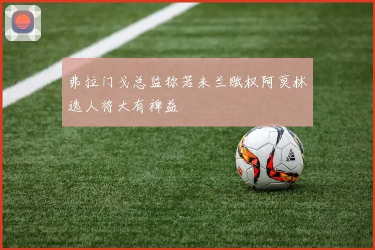 弗拉门戈总监称若米兰赋权阿莫林选人将大有裨益