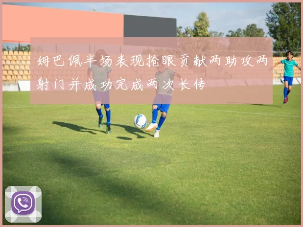 姆巴佩半场表现抢眼贡献两助攻两射门并成功完成两次长传