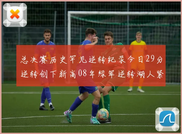 总决赛历史罕见逆转纪录今日29分逆转创下新高08年绿军逆转湖人紧随其后