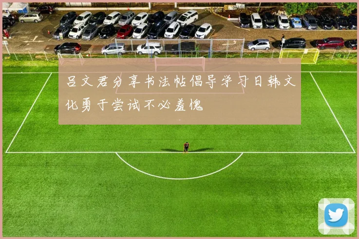 吕文君分享书法帖倡导学习日韩文化勇于尝试不必羞愧