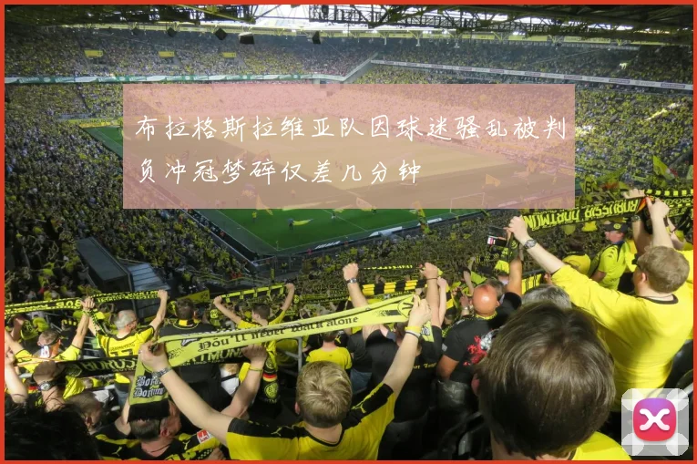 布拉格斯拉维亚队因球迷骚乱被判负冲冠梦碎仅差几分钟