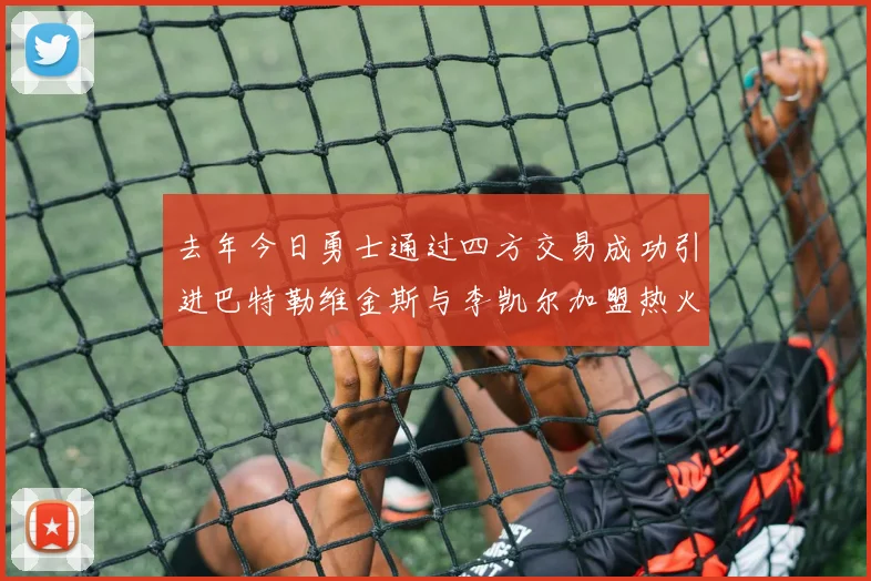去年今日勇士通过四方交易成功引进巴特勒维金斯与李凯尔加盟热火队