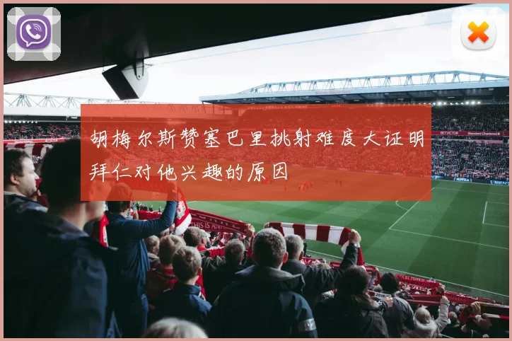 胡梅尔斯赞塞巴里挑射难度大证明拜仁对他兴趣的原因
