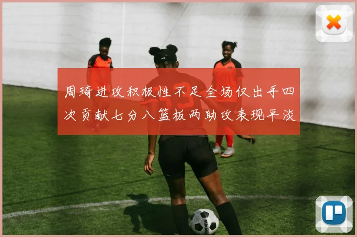 周琦进攻积极性不足全场仅出手四次贡献七分八篮板两助攻表现平淡