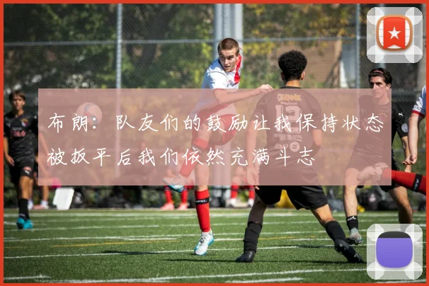 布朗：队友们的鼓励让我保持状态被扳平后我们依然充满斗志