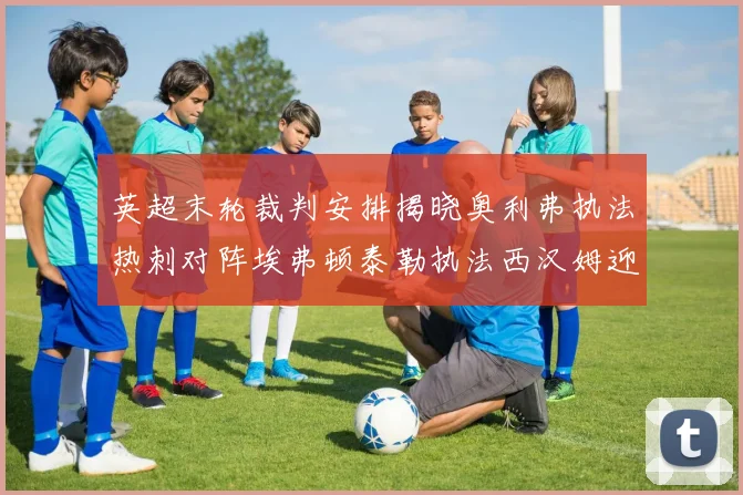 英超末轮裁判安排揭晓奥利弗执法热刺对阵埃弗顿泰勒执法西汉姆迎战利兹联