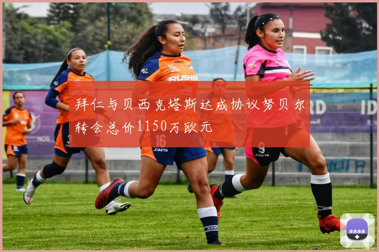 拜仁与贝西克塔斯达成协议努贝尔转会总价1150万欧元