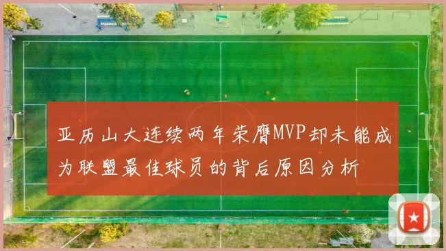 亚历山大连续两年荣膺MVP却未能成为联盟最佳球员的背后原因分析