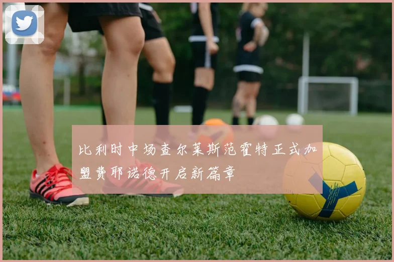 比利时中场查尔莱斯范霍特正式加盟费耶诺德开启新篇章
