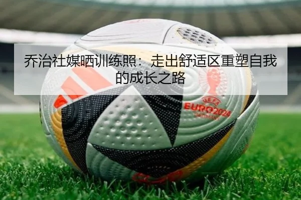 乔治社媒晒训练照：走出舒适区重塑自我的成长之路 - milan