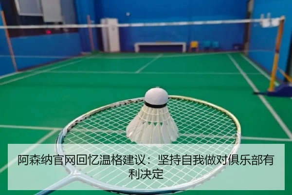 阿森纳官网回忆温格建议：坚持自我做对俱乐部有利决定 - milan