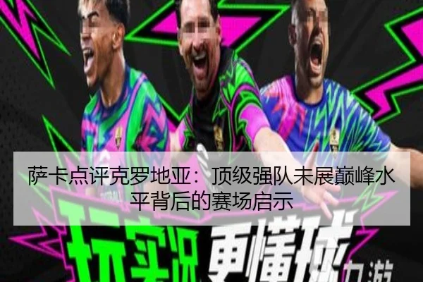 萨卡点评克罗地亚：顶级强队未展巅峰水平背后的赛场启示 - milan